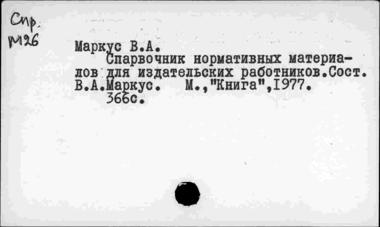 ﻿Маркус В.А.
Спарвочник нормативных материалов для издательских работников.Сост. В.А.Маркус.	М.,"Книга”,1977.
366с.